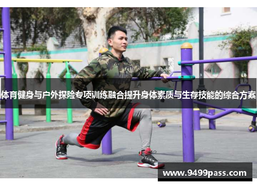 体育健身与户外探险专项训练融合提升身体素质与生存技能的综合方案