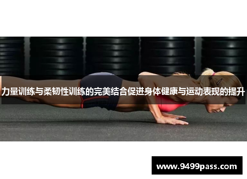 力量训练与柔韧性训练的完美结合促进身体健康与运动表现的提升